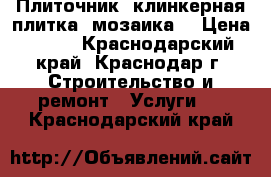 Плиточник (клинкерная плитка, мозаика) › Цена ­ 500 - Краснодарский край, Краснодар г. Строительство и ремонт » Услуги   . Краснодарский край